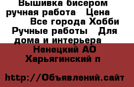 Вышивка бисером, ручная работа › Цена ­ 15 000 - Все города Хобби. Ручные работы » Для дома и интерьера   . Ненецкий АО,Харьягинский п.